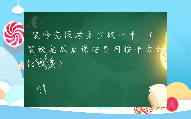 装修完保洁多少钱一平 (装修完成后保洁费用按平方如何收费)
